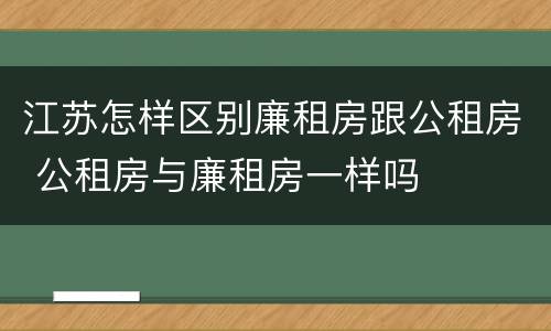 江苏怎样区别廉租房跟公租房 公租房与廉租房一样吗