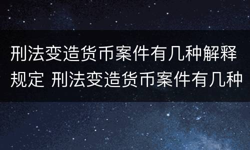 刑法变造货币案件有几种解释规定 刑法变造货币案件有几种解释规定