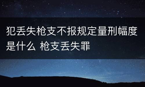 犯丢失枪支不报规定量刑幅度是什么 枪支丢失罪