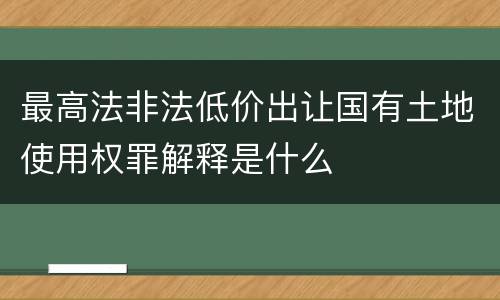 最高法非法低价出让国有土地使用权罪解释是什么
