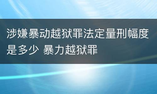 涉嫌暴动越狱罪法定量刑幅度是多少 暴力越狱罪