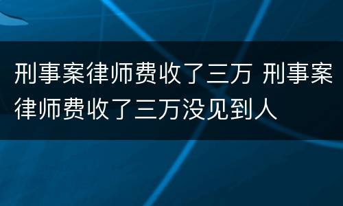 刑事案律师费收了三万 刑事案律师费收了三万没见到人