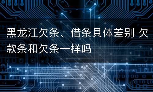 黑龙江欠条、借条具体差别 欠款条和欠条一样吗