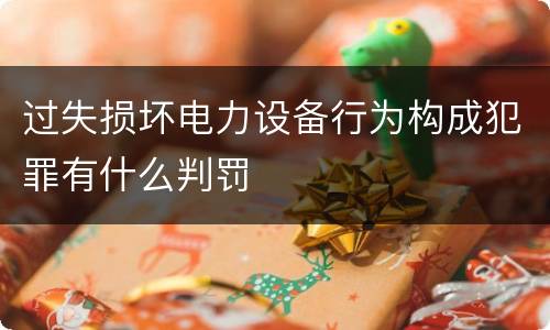过失损坏电力设备行为构成犯罪有什么判罚