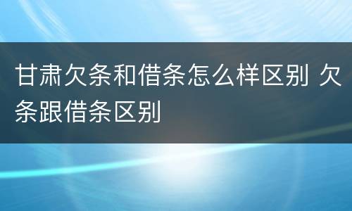 甘肃欠条和借条怎么样区别 欠条跟借条区别