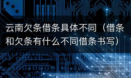 云南欠条借条具体不同（借条和欠条有什么不同借条书写）