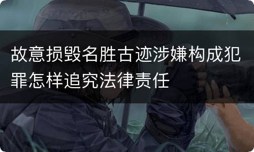 故意损毁名胜古迹涉嫌构成犯罪怎样追究法律责任