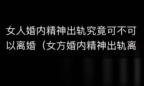 女人婚内精神出轨究竟可不可以离婚（女方婚内精神出轨离婚怎么处理）