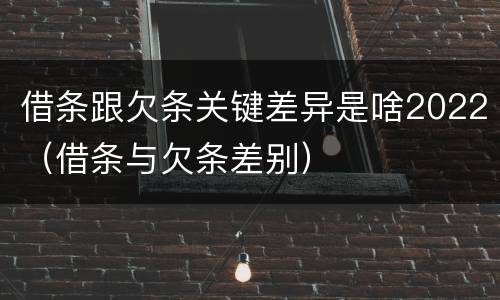借条跟欠条关键差异是啥2022（借条与欠条差别）