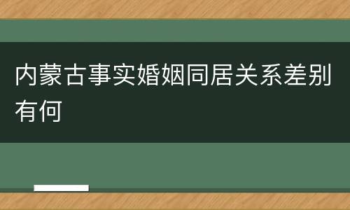 内蒙古事实婚姻同居关系差别有何