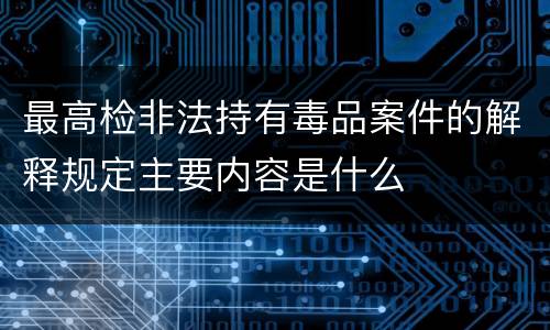 最高检非法持有毒品案件的解释规定主要内容是什么