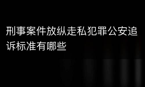 刑事案件放纵走私犯罪公安追诉标准有哪些