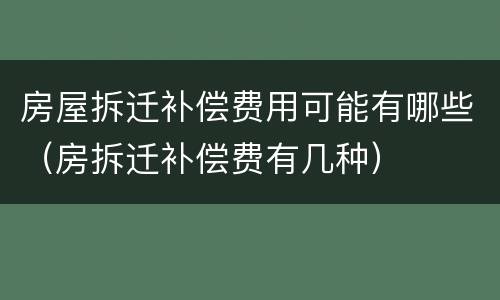 房屋拆迁补偿费用可能有哪些（房拆迁补偿费有几种）