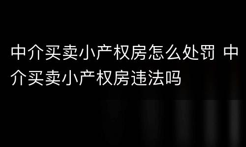 中介买卖小产权房怎么处罚 中介买卖小产权房违法吗