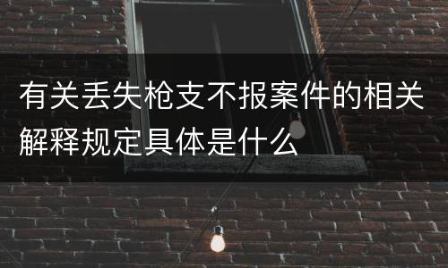 有关丢失枪支不报案件的相关解释规定具体是什么