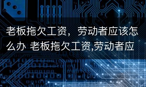 老板拖欠工资，劳动者应该怎么办 老板拖欠工资,劳动者应该怎么办呢