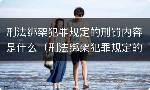刑法绑架犯罪规定的刑罚内容是什么（刑法绑架犯罪规定的刑罚内容是什么意思）
