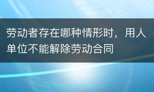 劳动者存在哪种情形时，用人单位不能解除劳动合同