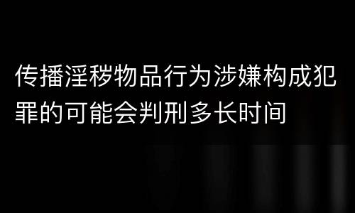 传播淫秽物品行为涉嫌构成犯罪的可能会判刑多长时间