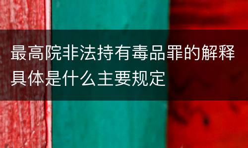 最高院非法持有毒品罪的解释具体是什么主要规定
