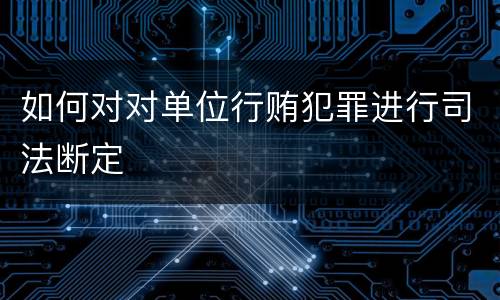 如何对对单位行贿犯罪进行司法断定