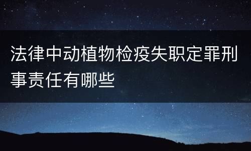 法律中动植物检疫失职定罪刑事责任有哪些