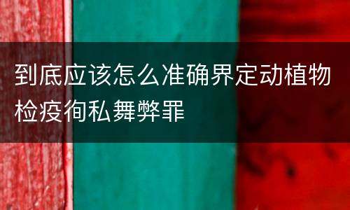 到底应该怎么准确界定动植物检疫徇私舞弊罪