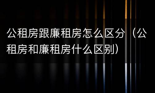 公租房跟廉租房怎么区分（公租房和廉租房什么区别）