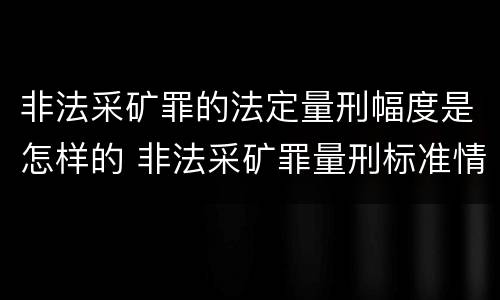 非法采矿罪的法定量刑幅度是怎样的 非法采矿罪量刑标准情节特别严重