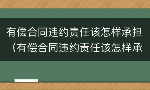 有偿合同违约责任该怎样承担（有偿合同违约责任该怎样承担法律责任）