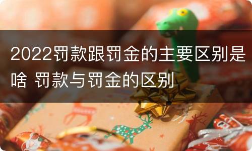 2022罚款跟罚金的主要区别是啥 罚款与罚金的区别