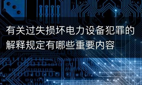 有关过失损坏电力设备犯罪的解释规定有哪些重要内容