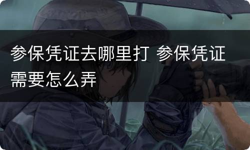 参保凭证去哪里打 参保凭证 需要怎么弄