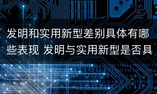发明和实用新型差别具体有哪些表现 发明与实用新型是否具有实用性