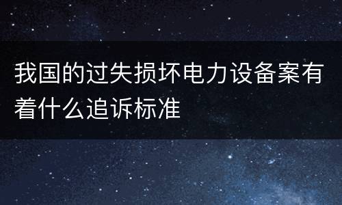 我国的过失损坏电力设备案有着什么追诉标准