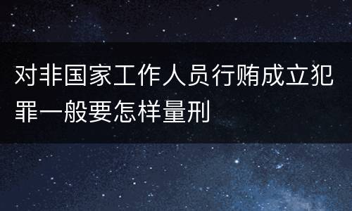对非国家工作人员行贿成立犯罪一般要怎样量刑