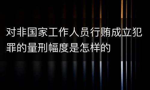 对非国家工作人员行贿成立犯罪的量刑幅度是怎样的