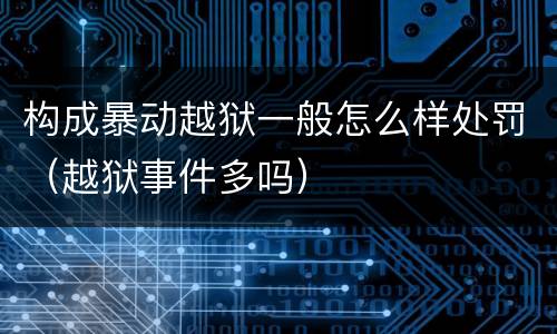 构成暴动越狱一般怎么样处罚（越狱事件多吗）