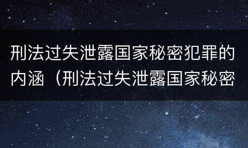 刑法过失泄露国家秘密犯罪的内涵（刑法过失泄露国家秘密犯罪的内涵是什么）