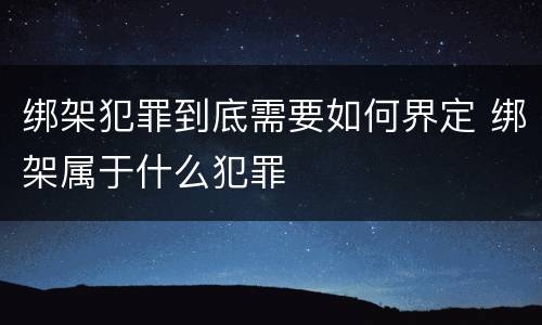 绑架犯罪到底需要如何界定 绑架属于什么犯罪