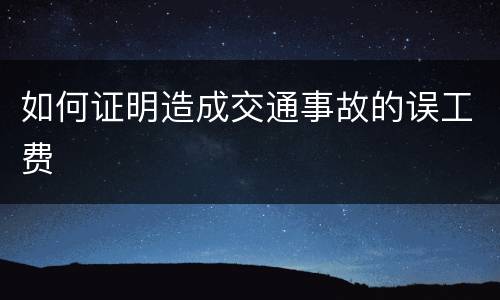如何证明造成交通事故的误工费