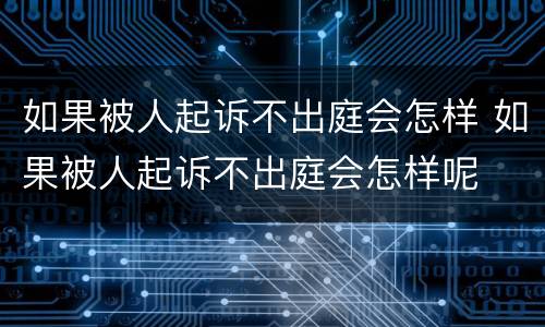 如果被人起诉不出庭会怎样 如果被人起诉不出庭会怎样呢