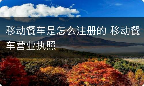 移动餐车是怎么注册的 移动餐车营业执照