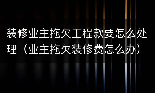 装修业主拖欠工程款要怎么处理（业主拖欠装修费怎么办）