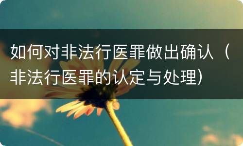 如何对非法行医罪做出确认（非法行医罪的认定与处理）