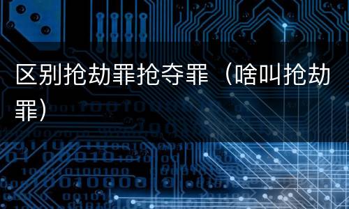 区别抢劫罪抢夺罪（啥叫抢劫罪）