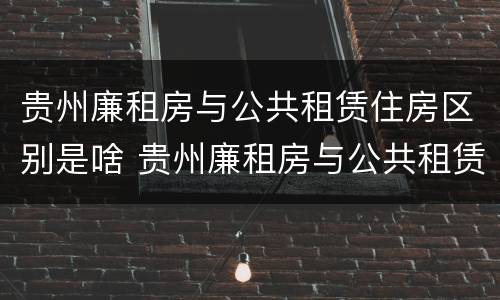 贵州廉租房与公共租赁住房区别是啥 贵州廉租房与公共租赁住房区别是啥呀