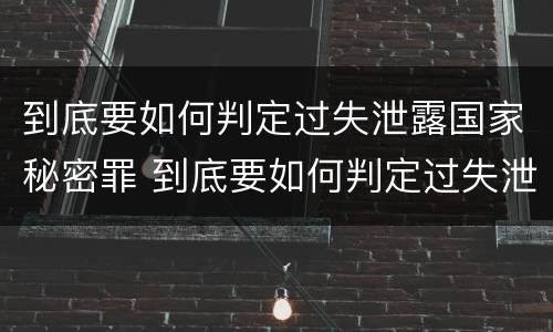 到底要如何判定过失泄露国家秘密罪 到底要如何判定过失泄露国家秘密罪