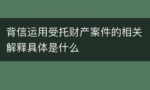 背信运用受托财产案件的相关解释具体是什么