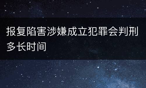 报复陷害涉嫌成立犯罪会判刑多长时间